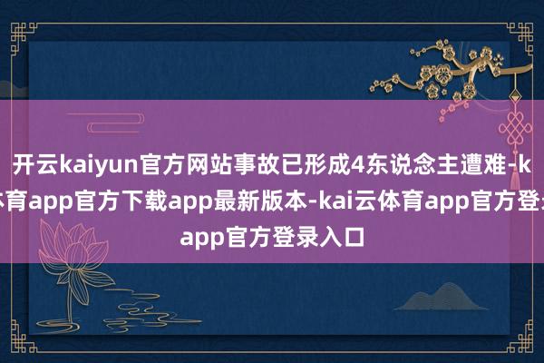 开云kaiyun官方网站事故已形成4东说念主遭难-kai云体育app官方下载app最新版本-kai云体育app官方登录入口