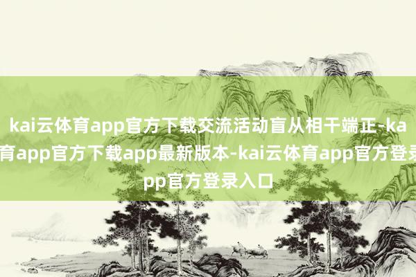 kai云体育app官方下载交流活动盲从相干端正-kai云体育app官方下载app最新版本-kai云体育app官方登录入口