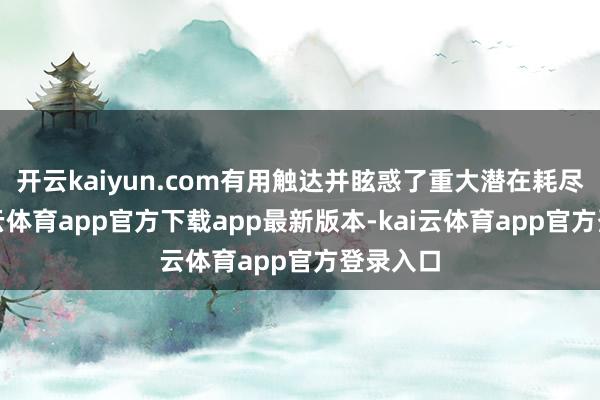 开云kaiyun.com有用触达并眩惑了重大潜在耗尽者-kai云体育app官方下载app最新版本-kai云体育app官方登录入口