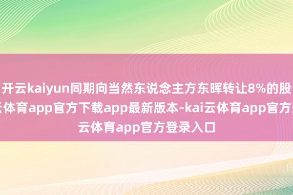 开云kaiyun同期向当然东说念主方东晖转让8%的股份-kai云体育app官方下载app最新版本-kai云体育app官方登录入口