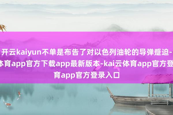 开云kaiyun不单是布告了对以色列油轮的导弹蹙迫-kai云体育app官方下载app最新版本-kai云体育app官方登录入口