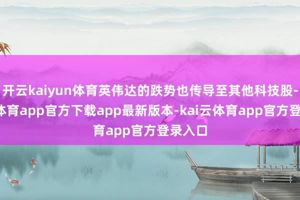 开云kaiyun体育英伟达的跌势也传导至其他科技股-kai云体育app官方下载app最新版本-kai云体育app官方登录入口