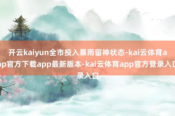 开云kaiyun全市投入暴雨留神状态-kai云体育app官方下载app最新版本-kai云体育app官方登录入口