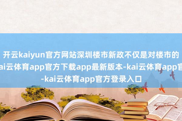 开云kaiyun官方网站深圳楼市新政不仅是对楼市的优化调控-kai云体育app官方下载app最新版本-kai云体育app官方登录入口