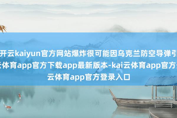 开云kaiyun官方网站爆炸很可能因乌克兰防空导弹引起-kai云体育app官方下载app最新版本-kai云体育app官方登录入口