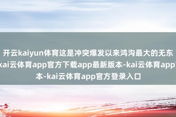 开云kaiyun体育这是冲突爆发以来鸿沟最大的无东谈主机弥留-kai云体育app官方下载app最新版本-kai云体育app官方登录入口