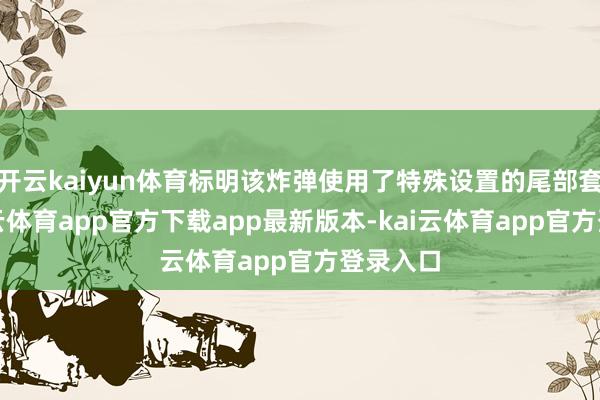 开云kaiyun体育标明该炸弹使用了特殊设置的尾部套件-kai云体育app官方下载app最新版本-kai云体育app官方登录入口