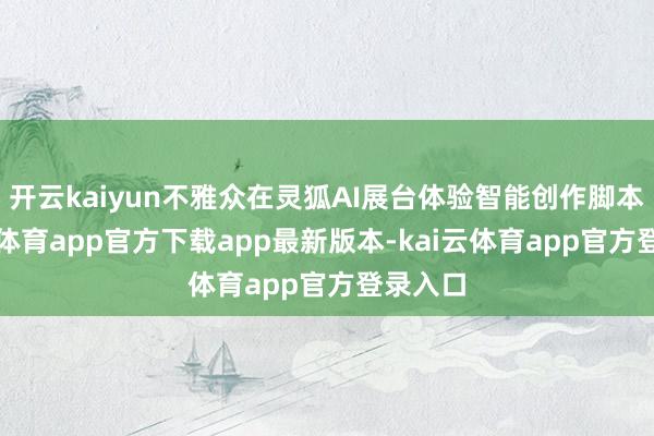 开云kaiyun不雅众在灵狐AI展台体验智能创作脚本-kai云体育app官方下载app最新版本-kai云体育app官方登录入口