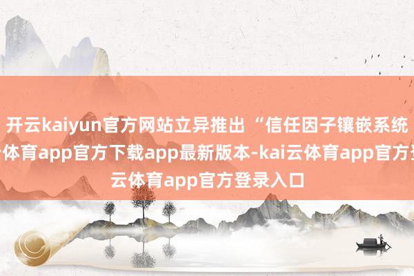 开云kaiyun官方网站立异推出 “信任因子镶嵌系统”-kai云体育app官方下载app最新版本-kai云体育app官方登录入口
