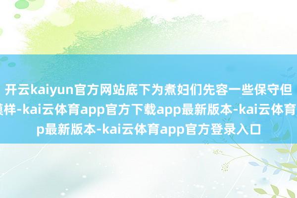 开云kaiyun官方网站底下为煮妇们先容一些保守但完全实用的应允模样-kai云体育app官方下载app最新版本-kai云体育app官方登录入口