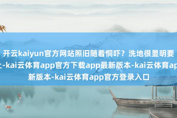 开云kaiyun官方网站照旧随着恫吓？洗地很显明要缩小恫吓的截止-kai云体育app官方下载app最新版本-kai云体育app官方登录入口