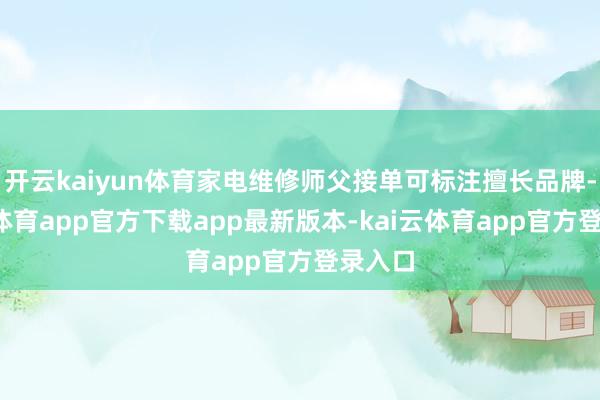 开云kaiyun体育家电维修师父接单可标注擅长品牌-kai云体育app官方下载app最新版本-kai云体育app官方登录入口