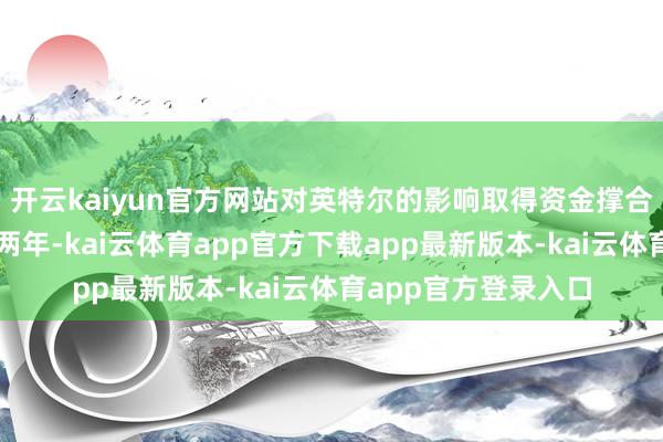 开云kaiyun官方网站对英特尔的影响取得资金撑合手和战术信心昔时两年-kai云体育app官方下载app最新版本-kai云体育app官方登录入口