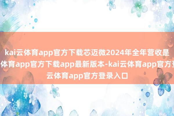 kai云体育app官方下载芯迈微2024年全年营收是0-kai云体育app官方下载app最新版本-kai云体育app官方登录入口