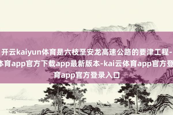 开云kaiyun体育是六枝至安龙高速公路的要津工程-kai云体育app官方下载app最新版本-kai云体育app官方登录入口