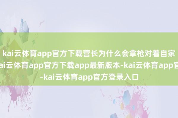kai云体育app官方下载营长为什么会拿枪对着自家的副连长-kai云体育app官方下载app最新版本-kai云体育app官方登录入口