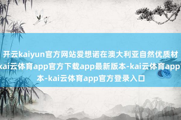 开云kaiyun官方网站爱想诺在澳大利亚自然优质材质的基础上-kai云体育app官方下载app最新版本-kai云体育app官方登录入口