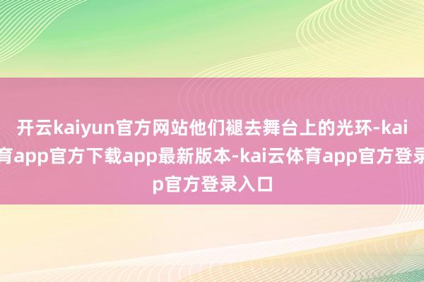 开云kaiyun官方网站他们褪去舞台上的光环-kai云体育app官方下载app最新版本-kai云体育app官方登录入口