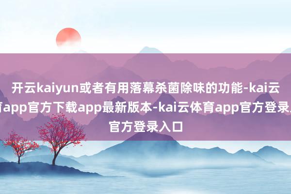 开云kaiyun或者有用落幕杀菌除味的功能-kai云体育app官方下载app最新版本-kai云体育app官方登录入口