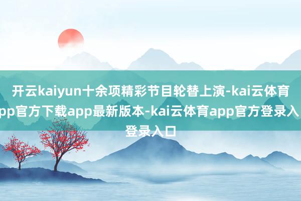 开云kaiyun十余项精彩节目轮替上演-kai云体育app官方下载app最新版本-kai云体育app官方登录入口