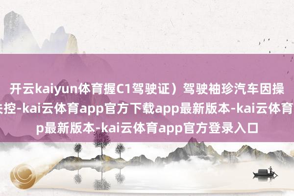 开云kaiyun体育握C1驾驶证）驾驶袖珍汽车因操作不妥导致车辆失控-kai云体育app官方下载app最新版本-kai云体育app官方登录入口