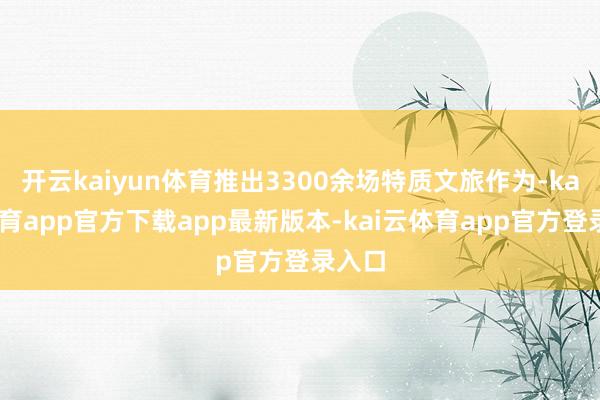 开云kaiyun体育推出3300余场特质文旅作为-kai云体育app官方下载app最新版本-kai云体育app官方登录入口