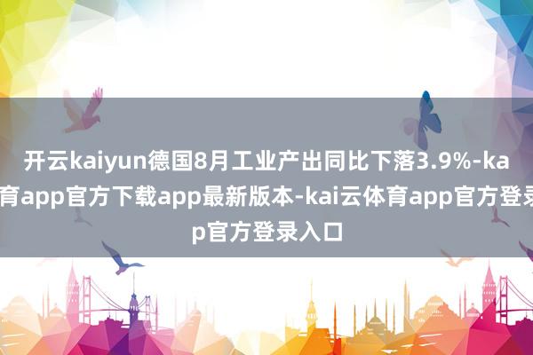 开云kaiyun德国8月工业产出同比下落3.9%-kai云体育app官方下载app最新版本-kai云体育app官方登录入口