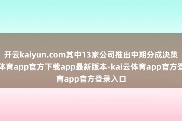 开云kaiyun.com其中13家公司推出中期分成决策-kai云体育app官方下载app最新版本-kai云体育app官方登录入口