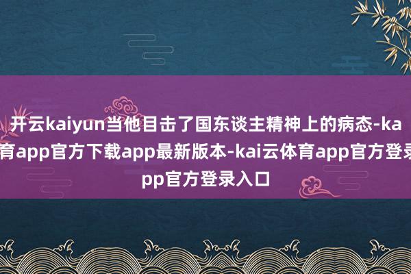 开云kaiyun当他目击了国东谈主精神上的病态-kai云体育app官方下载app最新版本-kai云体育app官方登录入口