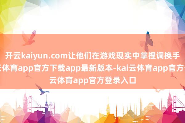 开云kaiyun.com让他们在游戏现实中掌捏调换手段-kai云体育app官方下载app最新版本-kai云体育app官方登录入口