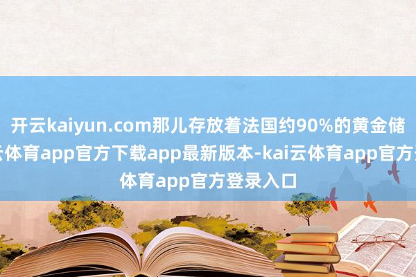 开云kaiyun.com那儿存放着法国约90%的黄金储备-kai云体育app官方下载app最新版本-kai云体育app官方登录入口