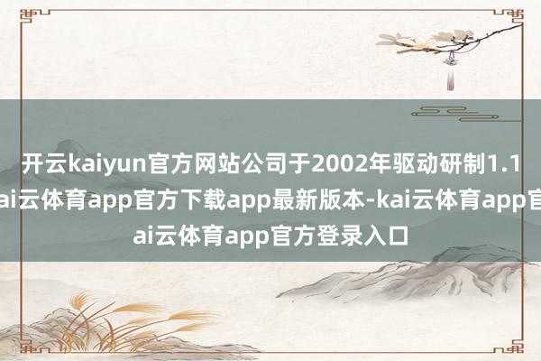 开云kaiyun官方网站公司于2002年驱动研制1.1类改进药-kai云体育app官方下载app最新版本-kai云体育app官方登录入口