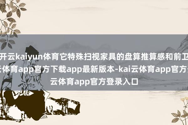 开云kaiyun体育它特殊扫视家具的盘算推算感和前卫度-kai云体育app官方下载app最新版本-kai云体育app官方登录入口