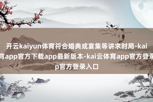 开云kaiyun体育符合婚典或宴集等讲求时局-kai云体育app官方下载app最新版本-kai云体育app官方登录入口