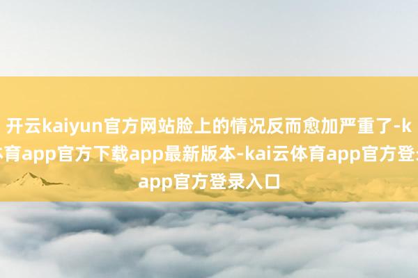 开云kaiyun官方网站脸上的情况反而愈加严重了-kai云体育app官方下载app最新版本-kai云体育app官方登录入口