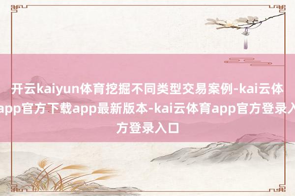 开云kaiyun体育挖掘不同类型交易案例-kai云体育app官方下载app最新版本-kai云体育app官方登录入口