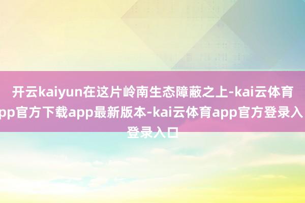 开云kaiyun在这片岭南生态障蔽之上-kai云体育app官方下载app最新版本-kai云体育app官方登录入口