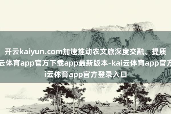 开云kaiyun.com加速推动农文旅深度交融、提质增效-kai云体育app官方下载app最新版本-kai云体育app官方登录入口