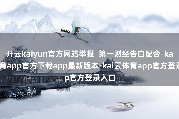 开云kaiyun官方网站举报  第一财经告白配合-kai云体育app官方下载app最新版本-kai云体育app官方登录入口