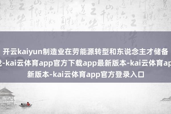 开云kaiyun制造业在劳能源转型和东说念主才储备上靠近多重挑战-kai云体育app官方下载app最新版本-kai云体育app官方登录入口