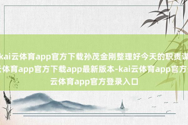 kai云体育app官方下载孙茂金刚整理好今天的职责谋略-kai云体育app官方下载app最新版本-kai云体育app官方登录入口
