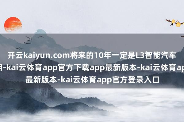开云kaiyun.com将来的10年一定是L3智能汽车的iPhone4时期-kai云体育app官方下载app最新版本-kai云体育app官方登录入口