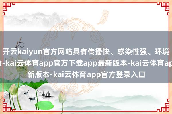 开云kaiyun官方网站具有传播快、感染性强、环境抗争力强等特质-kai云体育app官方下载app最新版本-kai云体育app官方登录入口
