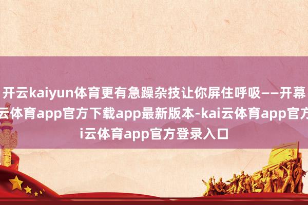 开云kaiyun体育更有急躁杂技让你屏住呼吸——开幕今日-kai云体育app官方下载app最新版本-kai云体育app官方登录入口