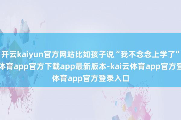 开云kaiyun官方网站比如孩子说“我不念念上学了”-kai云体育app官方下载app最新版本-kai云体育app官方登录入口