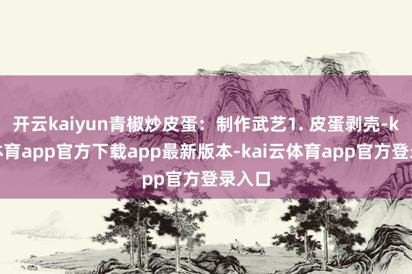 开云kaiyun青椒炒皮蛋：制作武艺1. 皮蛋剥壳-kai云体育app官方下载app最新版本-kai云体育app官方登录入口