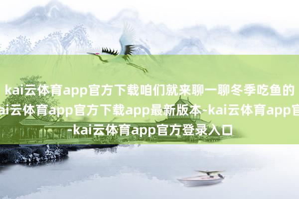 kai云体育app官方下载咱们就来聊一聊冬季吃鱼的那些事儿-kai云体育app官方下载app最新版本-kai云体育app官方登录入口