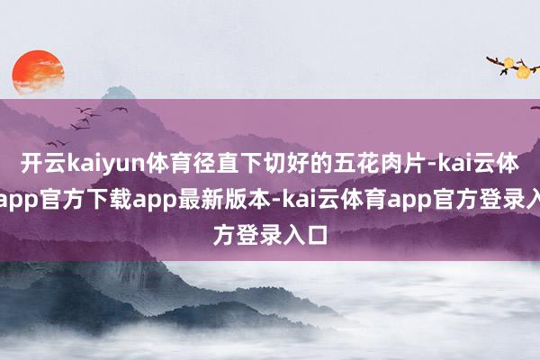 开云kaiyun体育径直下切好的五花肉片-kai云体育app官方下载app最新版本-kai云体育app官方登录入口