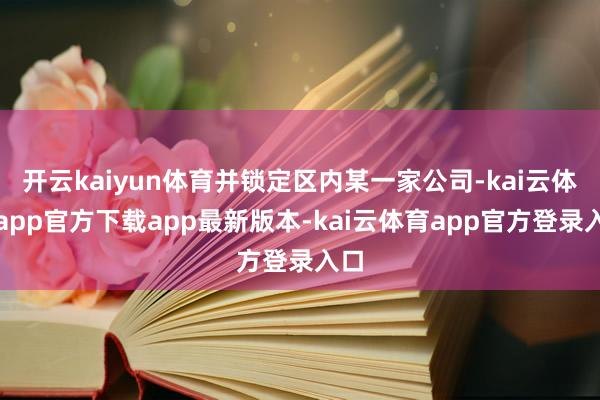 开云kaiyun体育并锁定区内某一家公司-kai云体育app官方下载app最新版本-kai云体育app官方登录入口