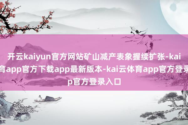 开云kaiyun官方网站矿山减产表象握续扩张-kai云体育app官方下载app最新版本-kai云体育app官方登录入口
